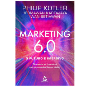 Marketing 6.0: O futuro é imersivo: Eliminando as fronteiras entre os mundos físico e digital